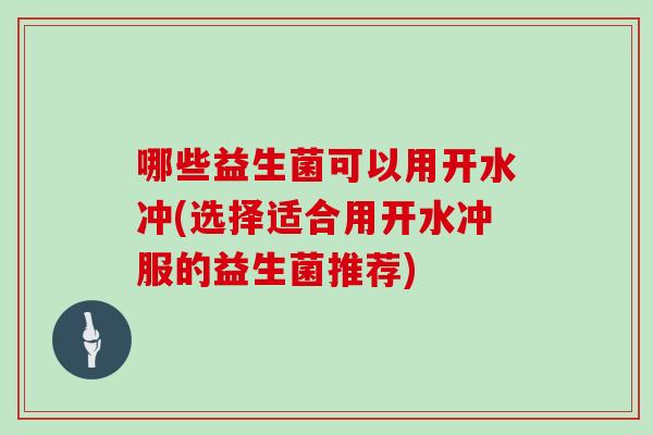 哪些益生菌可以用开水冲(选择适合用开水冲服的益生菌推荐)