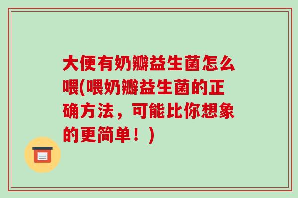 大便有奶瓣益生菌怎么喂(喂奶瓣益生菌的正确方法，可能比你想象的更简单！)