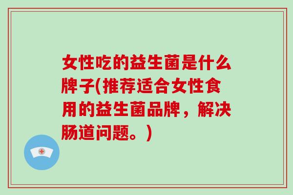 女性吃的益生菌是什么牌子(推荐适合女性食用的益生菌品牌，解决肠道问题。)