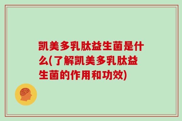 凯美多乳肽益生菌是什么(了解凯美多乳肽益生菌的作用和功效)