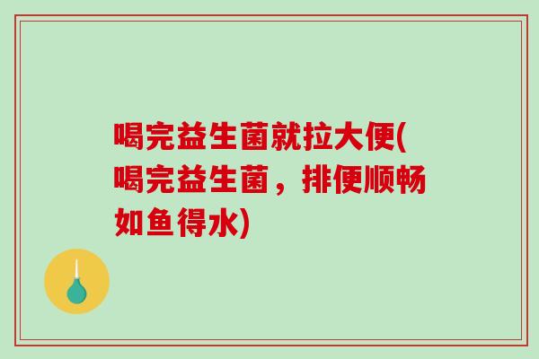 喝完益生菌就拉大便(喝完益生菌，排便顺畅如鱼得水)