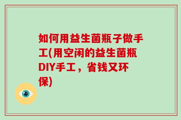 如何用益生菌瓶子做手工(用空闲的益生菌瓶DIY手工，省钱又环保)
