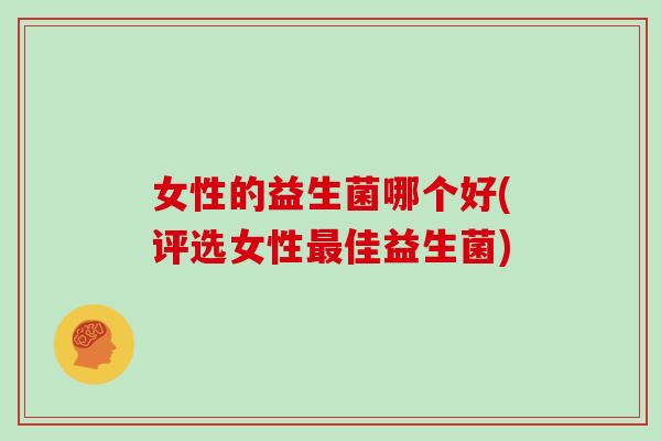 女性的益生菌哪个好(评选女性最佳益生菌)