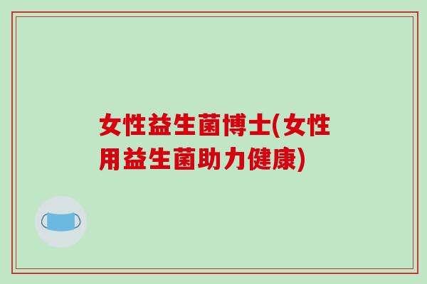 女性益生菌博士(女性用益生菌助力健康)