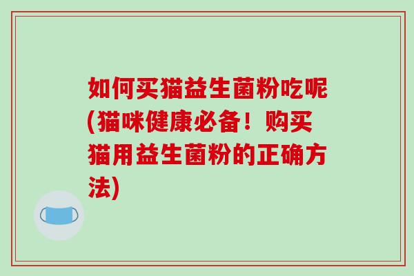 如何买猫益生菌粉吃呢(猫咪健康必备!购买猫用益生菌粉的正确方法) 如何买猫益生菌粉吃呢(猫咪健康必备!购买猫用益生菌粉的正确方法)