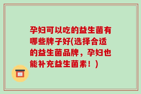 孕妇可以吃的益生菌有哪些牌子好(选择合适的益生菌品牌，孕妇也能补充益生菌素！)