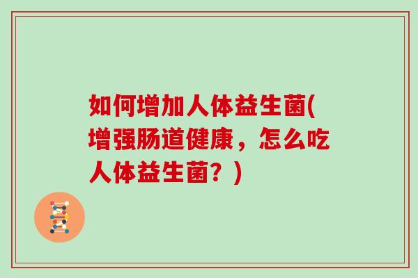 如何增加人体益生菌(增强肠道健康，怎么吃人体益生菌？)