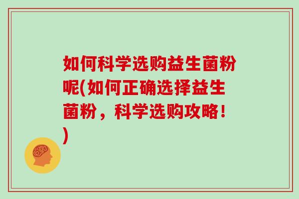 如何科学选购益生菌粉呢(如何正确选择益生菌粉，科学选购攻略！)