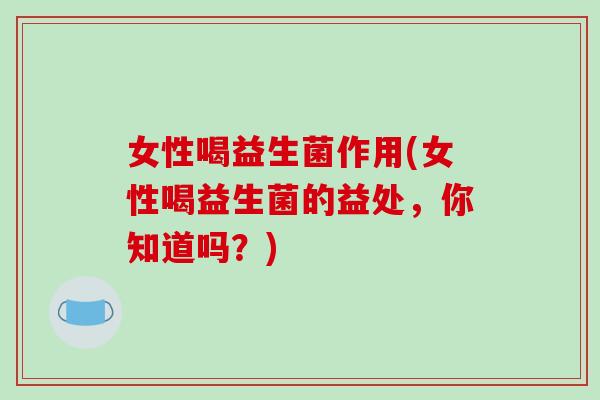 女性喝益生菌作用(女性喝益生菌的益处，你知道吗？)