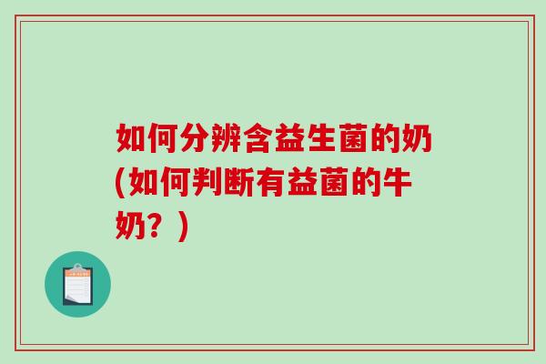 如何分辨含益生菌的奶(如何判断有益菌的牛奶？)