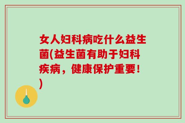 女人妇科病吃什么益生菌(益生菌有助于妇科疾病，健康保护重要！)