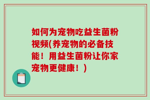 如何为宠物吃益生菌粉视频(养宠物的必备技能！用益生菌粉让你家宠物更健康！)