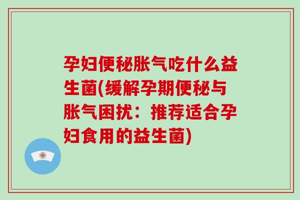 孕妇吃什么益生菌(缓解孕期与困扰:推荐适合孕妇食用的益生菌) 孕妇吃什么益生菌(缓解孕期与困扰:推荐适合孕妇食用的益生菌)