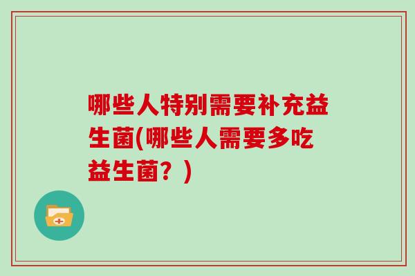哪些人特别需要补充益生菌(哪些人需要多吃益生菌？)