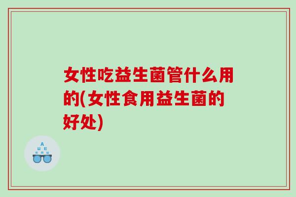 女性吃益生菌管什么用的(女性食用益生菌的好处)