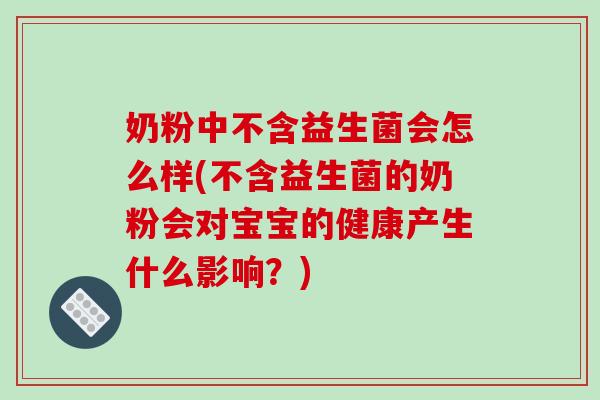 奶粉中不含益生菌会怎么样(不含益生菌的奶粉会对宝宝的健康产生什么影响？)