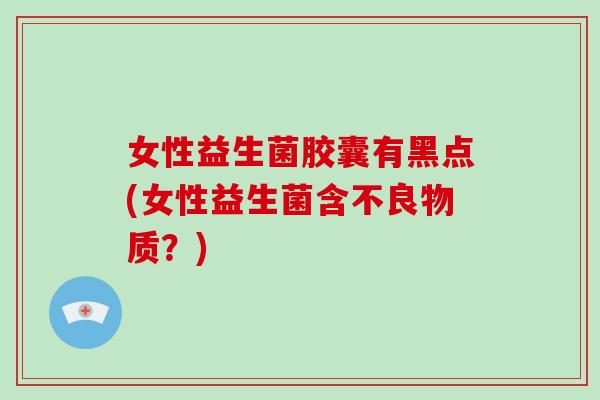 女性益生菌胶囊有黑点(女性益生菌含不良物质？)