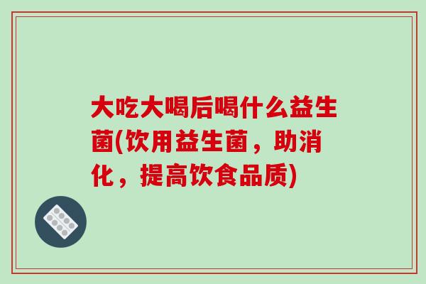 大吃大喝后喝什么益生菌(饮用益生菌，助消化，提高饮食品质)
