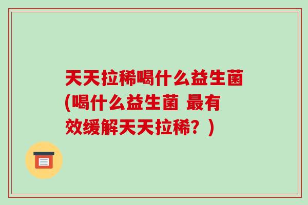 天天拉稀喝什么益生菌(喝什么益生菌 最有效缓解天天拉稀？)
