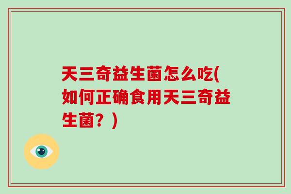 天三奇益生菌怎么吃(如何正确食用天三奇益生菌？)