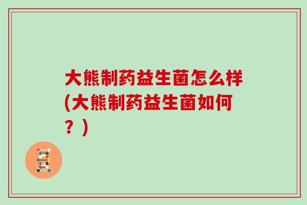 大熊制药益生菌怎么样(大熊制药益生菌如何？)