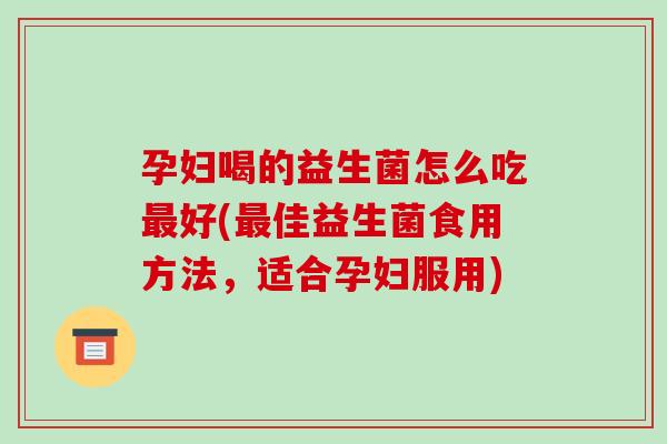 孕妇喝的益生菌怎么吃最好(最佳益生菌食用方法，适合孕妇服用)