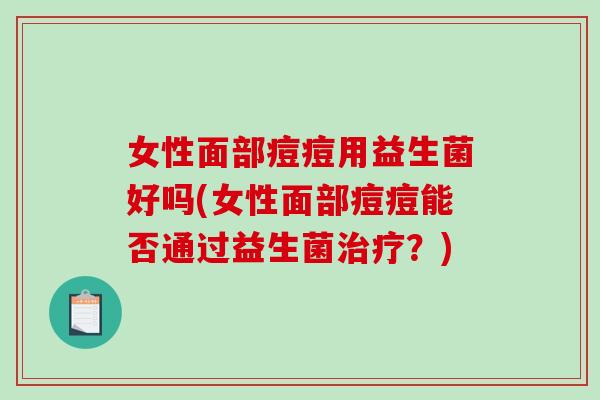 女性面部痘痘用益生菌好吗(女性面部痘痘能否通过益生菌治疗？)