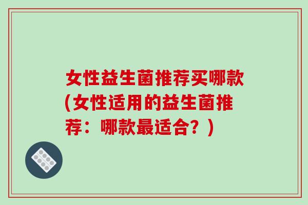 女性益生菌推荐买哪款(女性适用的益生菌推荐：哪款最适合？)