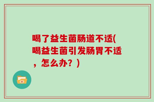 喝了益生菌肠道不适(喝益生菌引发肠胃不适，怎么办？)