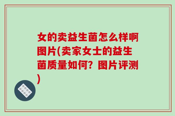 女的卖益生菌怎么样啊图片(卖家女士的益生菌质量如何？图片评测)