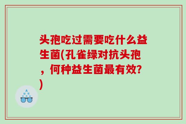头孢吃过需要吃什么益生菌(孔雀绿对抗头孢，何种益生菌有效？)
