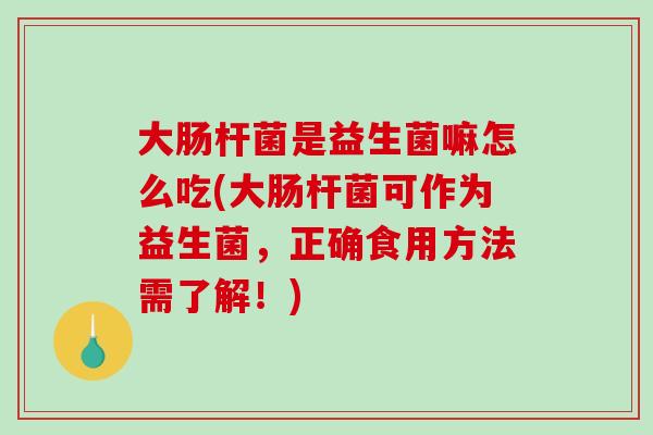 大肠杆菌是益生菌嘛怎么吃(大肠杆菌可作为益生菌，正确食用方法需了解！)