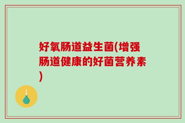 好氧肠道益生菌(增强肠道健康的好菌营养素)
