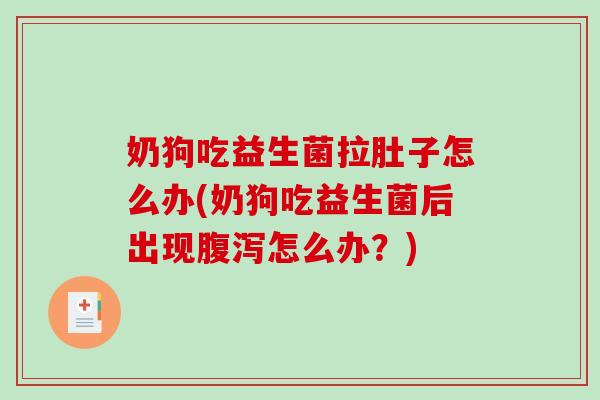 奶狗吃益生菌拉肚子怎么办(奶狗吃益生菌后出现腹泻怎么办？)