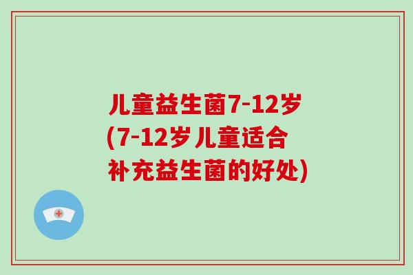 儿童益生菌7-12岁(7-12岁儿童适合补充益生菌的好处)