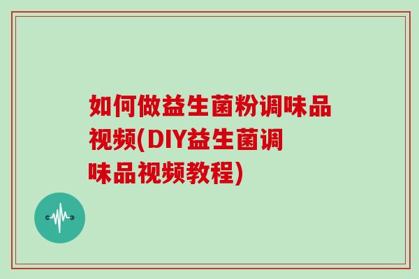如何做益生菌粉调味品视频(DIY益生菌调味品视频教程)