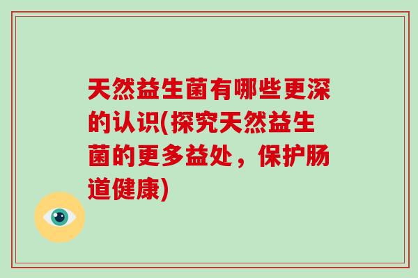 天然益生菌有哪些更深的认识(探究天然益生菌的更多益处，保护肠道健康)