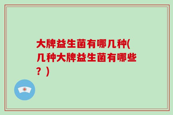大牌益生菌有哪几种(几种大牌益生菌有哪些？)
