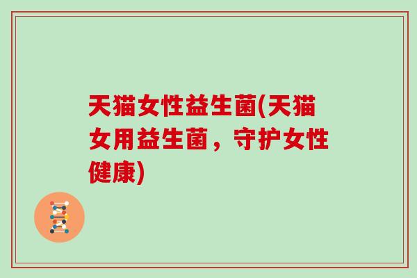 天猫女性益生菌(天猫女用益生菌，守护女性健康)