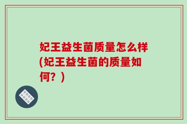 妃王益生菌质量怎么样(妃王益生菌的质量如何？)