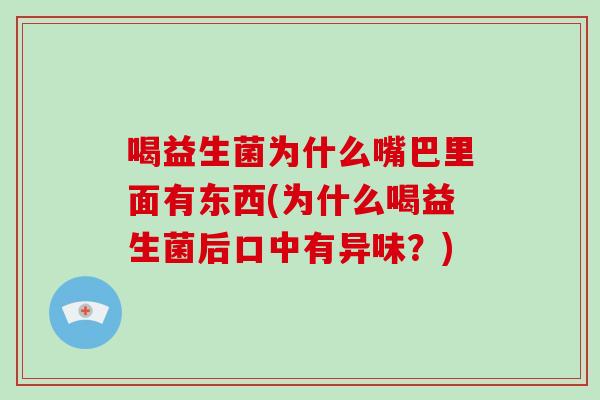 喝益生菌为什么嘴巴里面有东西(为什么喝益生菌后口中有异味？)