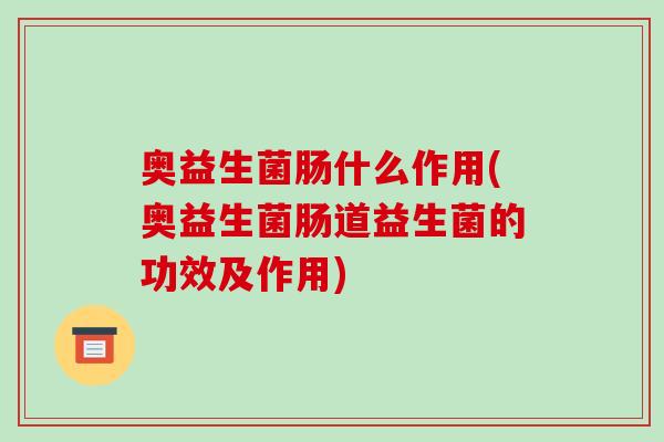 奥益生菌肠什么作用(奥益生菌肠道益生菌的功效及作用)