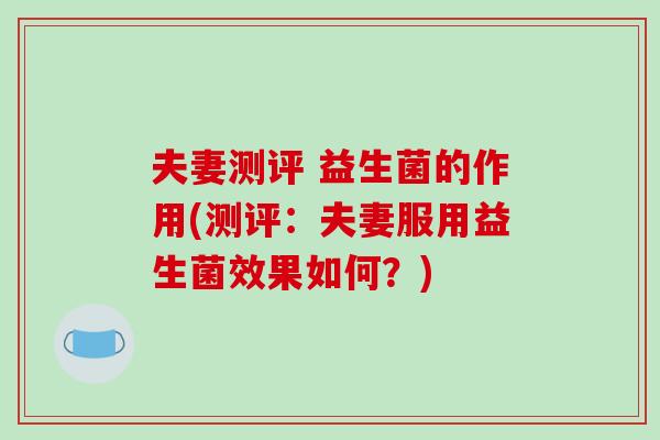 夫妻测评 益生菌的作用(测评：夫妻服用益生菌效果如何？)
