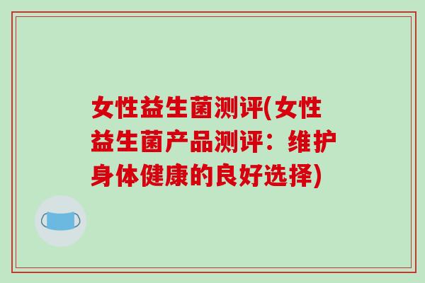 女性益生菌测评(女性益生菌产品测评：维护身体健康的良好选择)