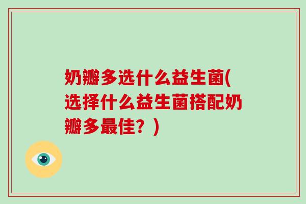 奶瓣多选什么益生菌(选择什么益生菌搭配奶瓣多最佳？)