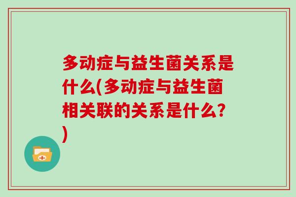 多动症与益生菌关系是什么(多动症与益生菌相关联的关系是什么？)