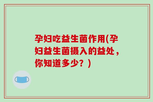 孕妇吃益生菌作用(孕妇益生菌摄入的益处，你知道多少？)