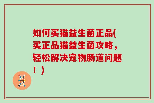 如何买猫益生菌正品(买正品猫益生菌攻略，轻松解决宠物肠道问题！)
