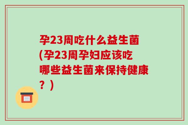 孕23周吃什么益生菌(孕23周孕妇应该吃哪些益生菌来保持健康？)