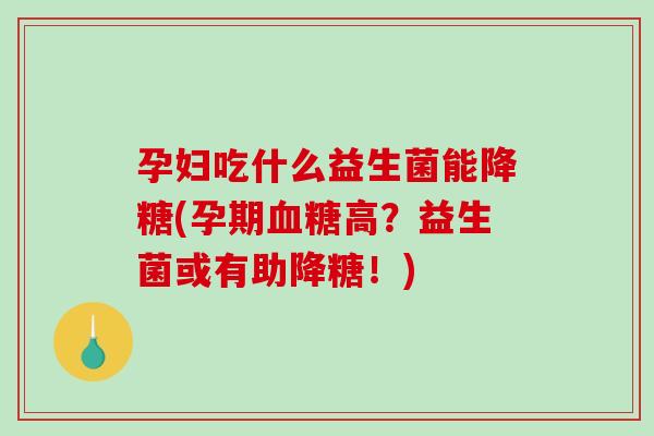 孕妇吃什么益生菌能降糖(孕期血糖高？益生菌或有助降糖！)